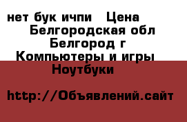 нет бук ичпи › Цена ­ 7 000 - Белгородская обл., Белгород г. Компьютеры и игры » Ноутбуки   